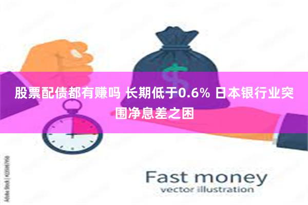 股票配债都有赚吗 长期低于0.6% 日本银行业突围净息差之困