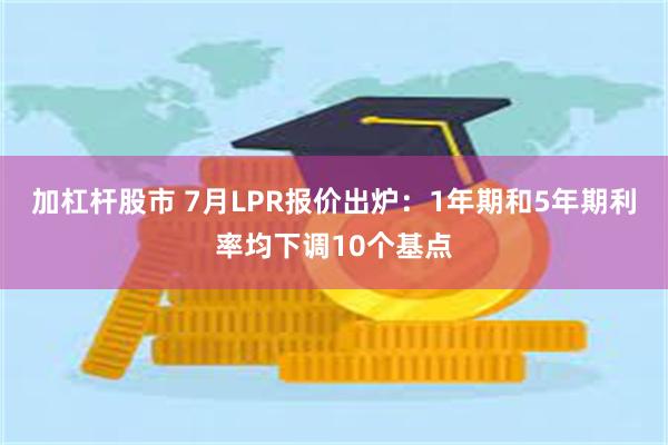 加杠杆股市 7月LPR报价出炉：1年期和5年期利率均下调10个基点