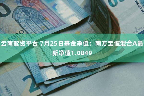 云南配资平台 7月25日基金净值：南方宝恒混合A最新净值1.0849