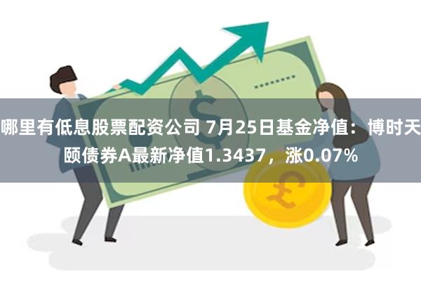 哪里有低息股票配资公司 7月25日基金净值：博时天颐债券A最新净值1.3437，涨0.07%