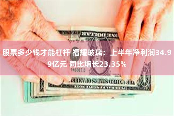 股票多少钱才能杠杆 福耀玻璃：上半年净利润34.99亿元 同比增长23.35%