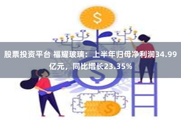 股票投资平台 福耀玻璃：上半年归母净利润34.99亿元，同比增长23.35%