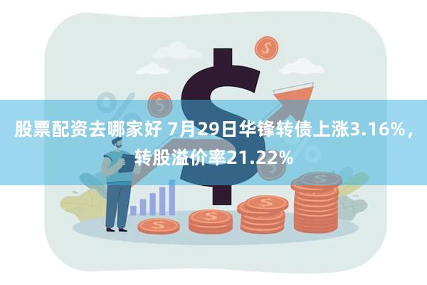 股票配资去哪家好 7月29日华锋转债上涨3.16%，转股溢价率21.22%