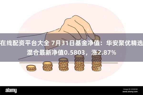 在线配资平台大全 7月31日基金净值：华安聚优精选混合最新净值0.5803，涨2.87%