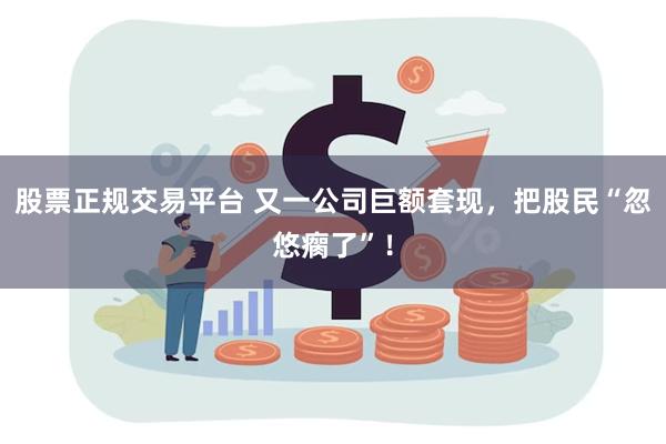 股票正规交易平台 又一公司巨额套现，把股民“忽悠瘸了”！