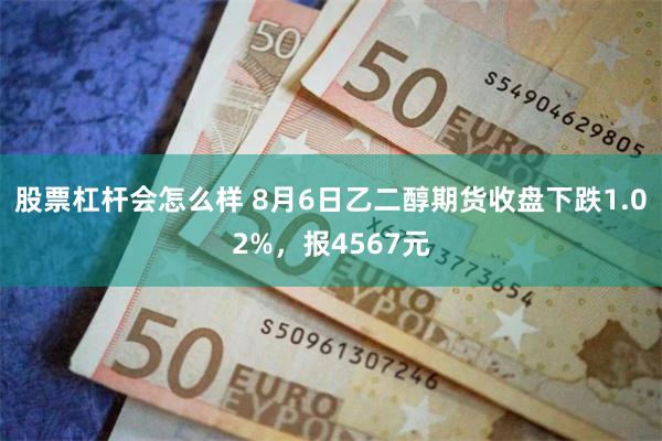 股票杠杆会怎么样 8月6日乙二醇期货收盘下跌1.02%，报4567元