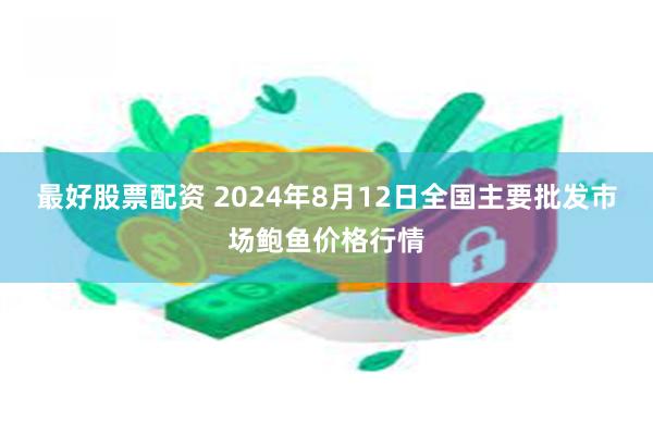 最好股票配资 2024年8月12日全国主要批发市场鲍鱼价格行情