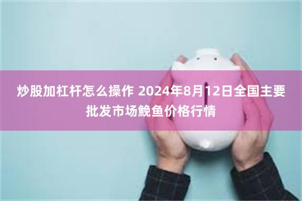 炒股加杠杆怎么操作 2024年8月12日全国主要批发市场鮸鱼价格行情