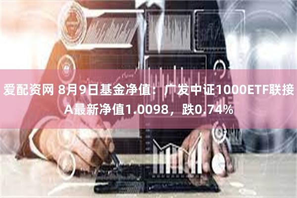 爱配资网 8月9日基金净值：广发中证1000ETF联接A最新净值1.0098，跌0.74%