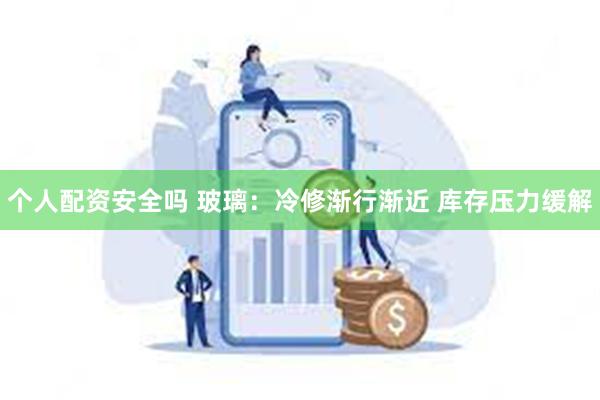 个人配资安全吗 玻璃：冷修渐行渐近 库存压力缓解