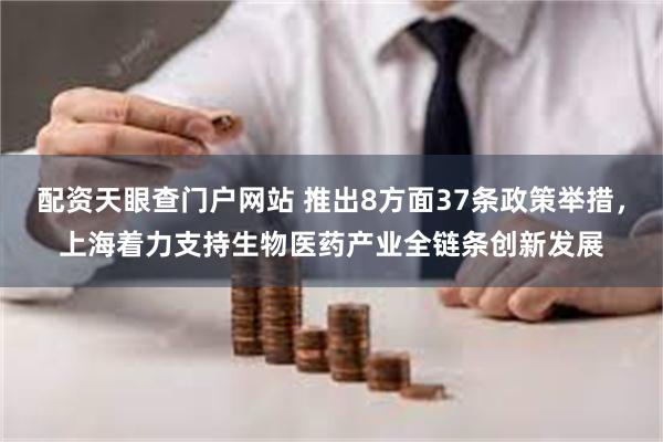 配资天眼查门户网站 推出8方面37条政策举措，上海着力支持生