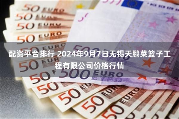 配资平台排行 2024年9月7日无锡天鹏菜篮子工程有限公司价