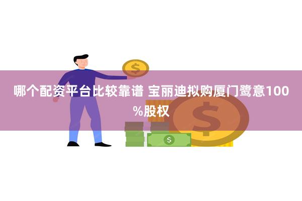 哪个配资平台比较靠谱 宝丽迪拟购厦门鹭意100%股权