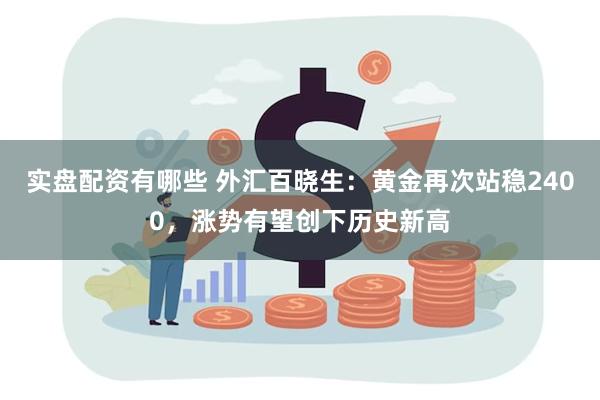 实盘配资有哪些 外汇百晓生：黄金再次站稳2400，涨势有望创