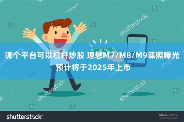 哪个平台可以杠杆炒股 理想M7/M8/M9谍照曝光 预计将于