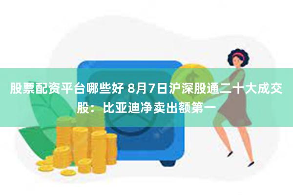 股票配资平台哪些好 8月7日沪深股通二十大成交股：比亚迪净卖