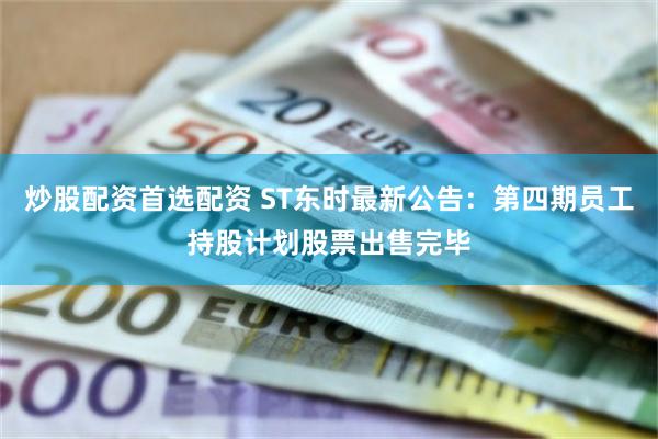 炒股配资首选配资 ST东时最新公告：第四期员工持股计划股票出