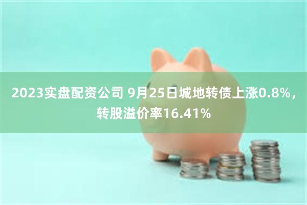 2023实盘配资公司 9月25日城地转债上涨0.8%，转股溢