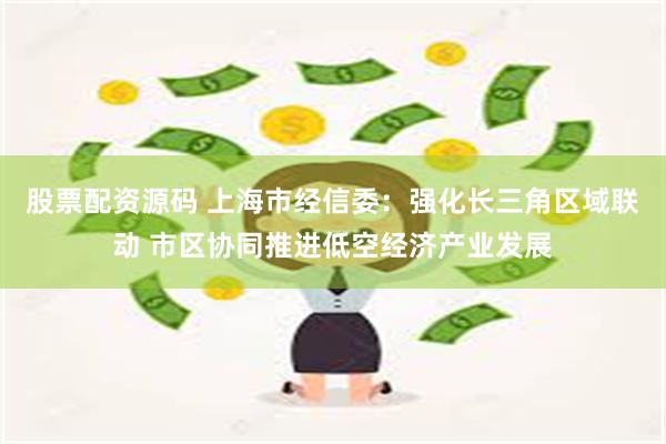 股票配资源码 上海市经信委：强化长三角区域联动 市区协同推进