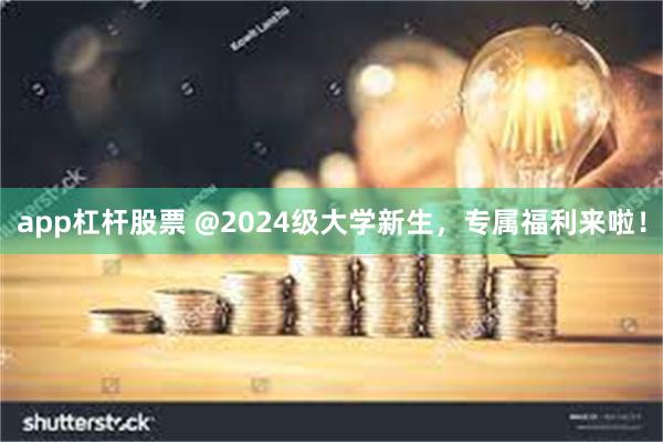 app杠杆股票 @2024级大学新生，专属福利来啦！