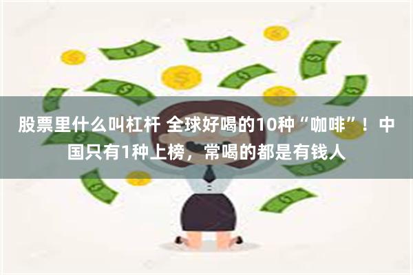 股票里什么叫杠杆 全球好喝的10种“咖啡”！中国只有1种上榜