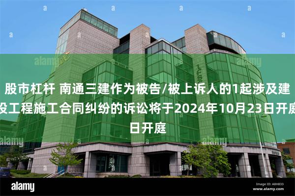 股市杠杆 南通三建作为被告/被上诉人的1起涉及建设工程施工合