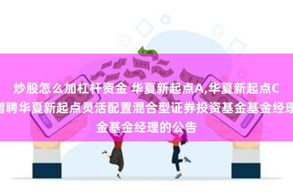 炒股怎么加杠杆资金 华夏新起点A,华夏新起点C: 关于增聘华