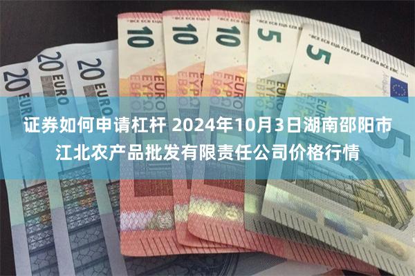 证券如何申请杠杆 2024年10月3日湖南邵阳市江北农产品批