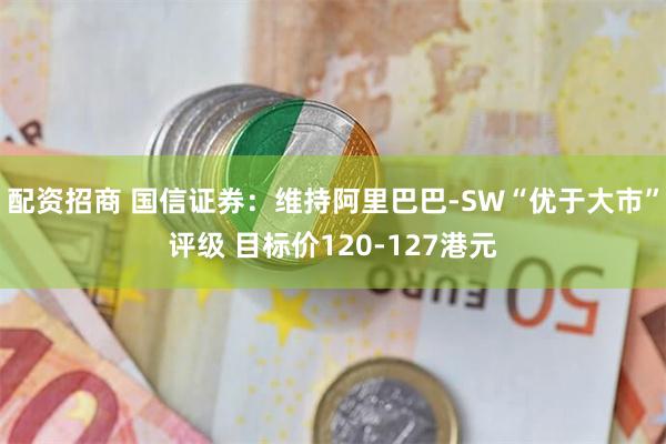 配资招商 国信证券：维持阿里巴巴-SW“优于大市”评级 目标