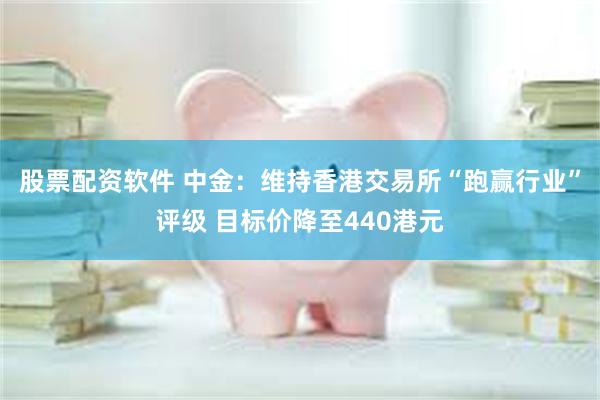 股票配资软件 中金：维持香港交易所“跑赢行业”评级 目标价降