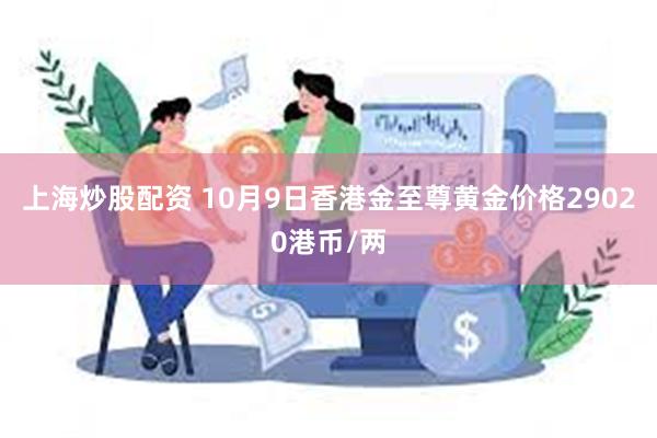 上海炒股配资 10月9日香港金至尊黄金价格29020港币/两