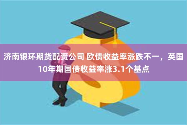 济南银环期货配资公司 欧债收益率涨跌不一，英国10年期国债收