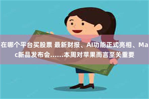 在哪个平台买股票 最新财报、AI功能正式亮相、Mac新品发布