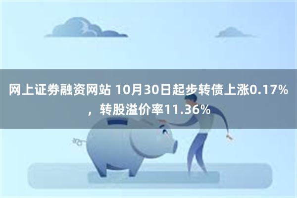 网上证劵融资网站 10月30日起步转债上涨0.17%，转股溢