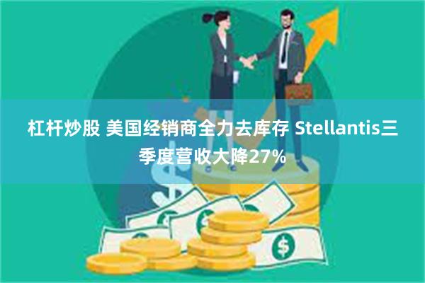 杠杆炒股 美国经销商全力去库存 Stellantis三季度营