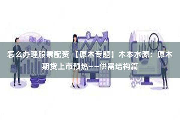 怎么办理股票配资 【原木专题】木本水源：原木期货上市预热——