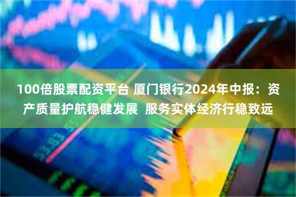 100倍股票配资平台 厦门银行2024年中报：资产质量护航稳