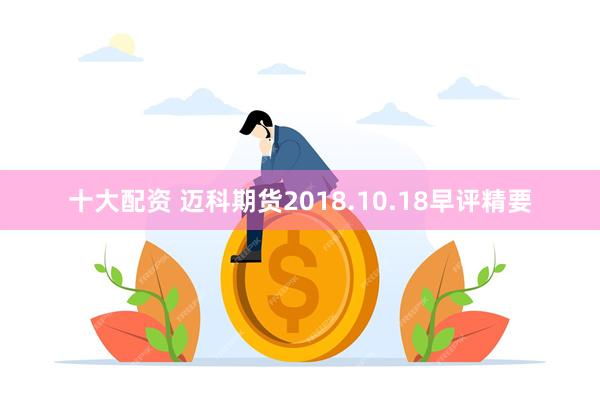 十大配资 迈科期货2018.10.18早评精要