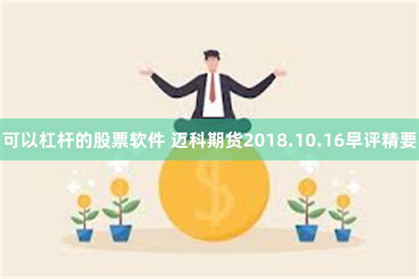 可以杠杆的股票软件 迈科期货2018.10.16早评精要