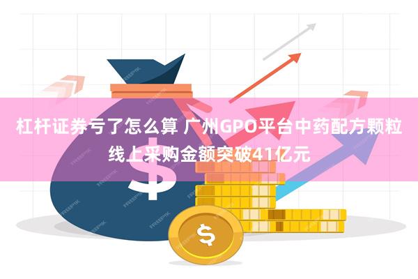 杠杆证券亏了怎么算 广州GPO平台中药配方颗粒线上采购金额突