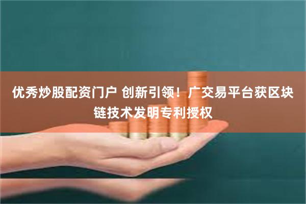 优秀炒股配资门户 创新引领！广交易平台获区块链技术发明专利授