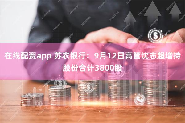 在线配资app 苏农银行：9月12日高管沈志超增持股份合计3