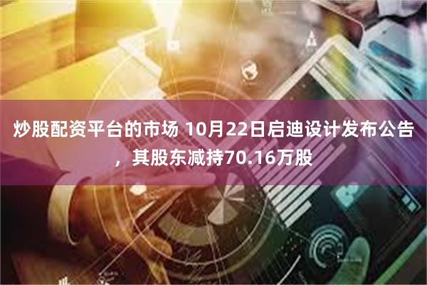 炒股配资平台的市场 10月22日启迪设计发布公告，其股东减持