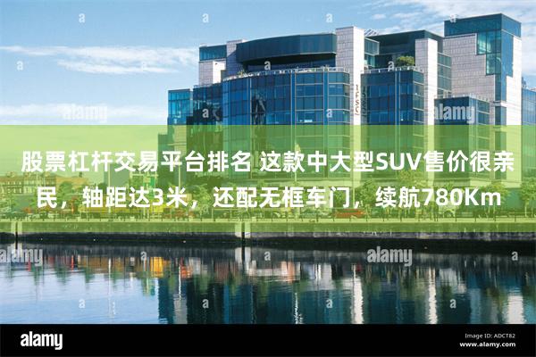 股票杠杆交易平台排名 这款中大型SUV售价很亲民，轴距达3米