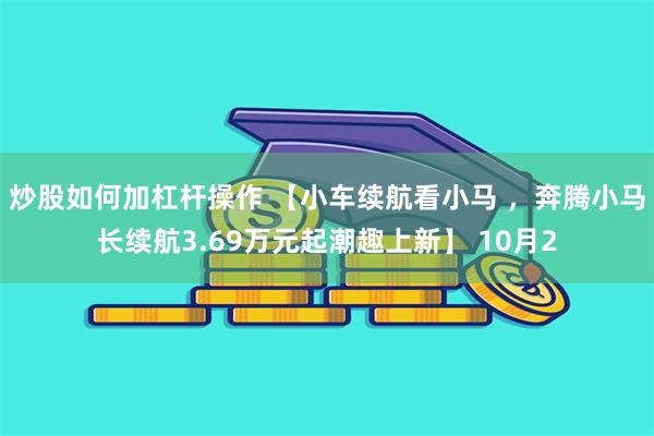 炒股如何加杠杆操作 【小车续航看小马 ，奔腾小马长续航3.6