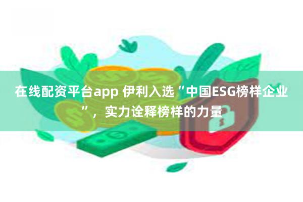 在线配资平台app 伊利入选“中国ESG榜样企业”，实力诠释榜样的力量