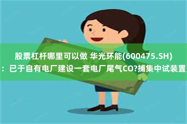 股票杠杆哪里可以做 华光环能(600475.SH)：已于自有电厂建设一套电厂尾气CO?捕集中试装置