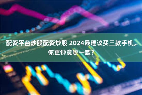 配资平台炒股配资炒股 2024最建议买三款手机，你更钟意哪一