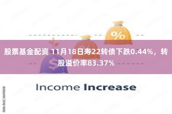 股票基金配资 11月18日寿22转债下跌0.44%，转股溢价