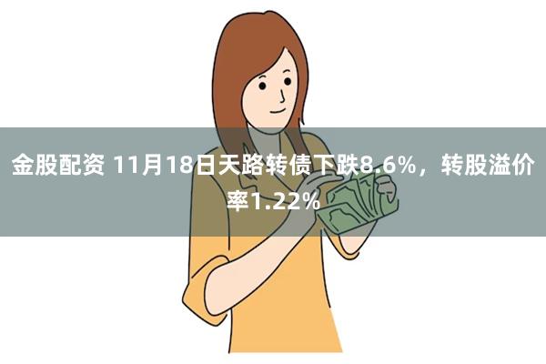 金股配资 11月18日天路转债下跌8.6%，转股溢价率1.2